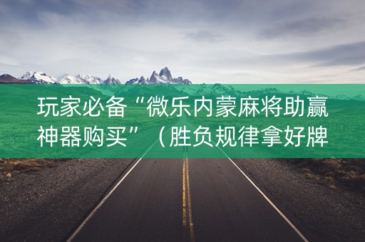 玩家必备“微乐内蒙麻将助赢神器购买”（胜负规律拿好牌)