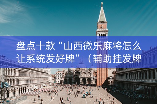 盘点十款“山西微乐麻将怎么让系统发好牌”（辅助挂发牌规律)