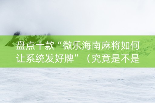 盘点十款“微乐海南麻将如何让系统发好牌”（究竟是不是有挂)