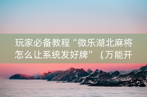 玩家必备教程“微乐湖北麻将怎么让系统发好牌”（万能开挂器)