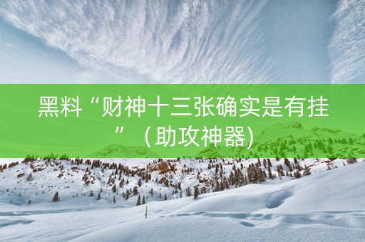 黑料“财神十三张确实是有挂”（助攻神器)