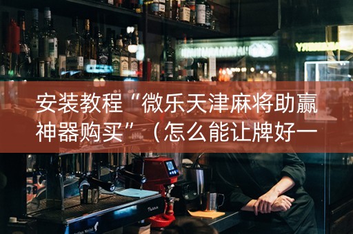 安装教程“微乐天津麻将助赢神器购买”（怎么能让牌好一点)