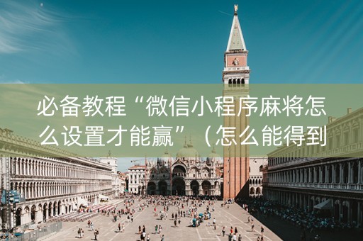 必备教程“微信小程序麻将怎么设置才能赢”（怎么能得到好牌)