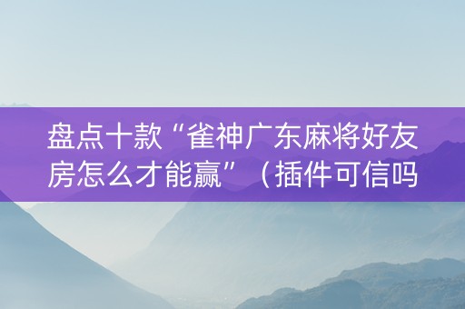 盘点十款“雀神广东麻将好友房怎么才能赢”（插件可信吗)