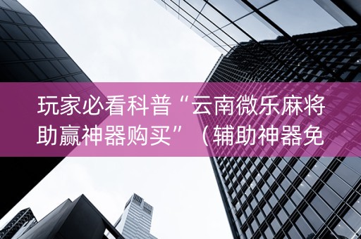 玩家必看科普“云南微乐麻将助赢神器购买”（辅助神器免费)