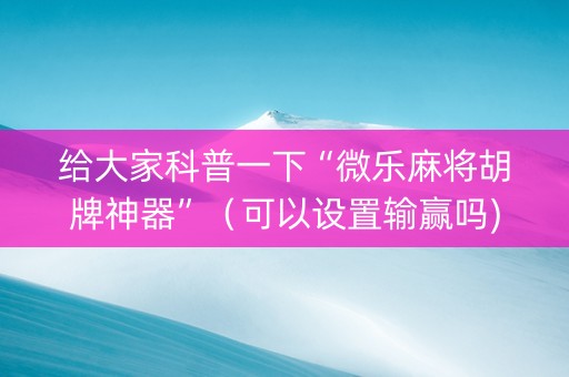 给大家科普一下“微乐麻将胡牌神器”（可以设置输赢吗)