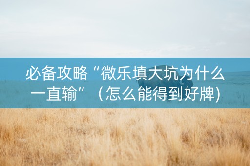必备攻略“微乐填大坑为什么一直输”（怎么能得到好牌)