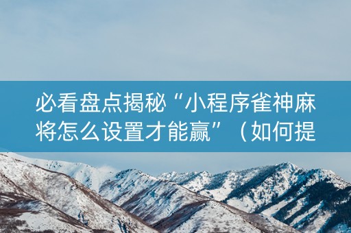 必看盘点揭秘“小程序雀神麻将怎么设置才能赢”（如何提高胜率)