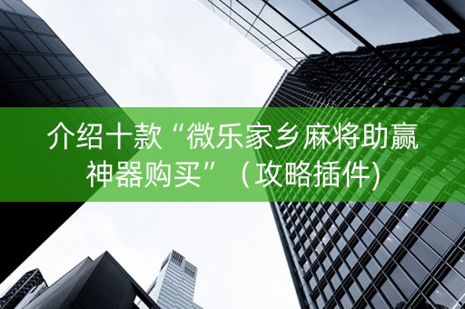 介绍十款“微乐家乡麻将助赢神器购买”（攻略插件)