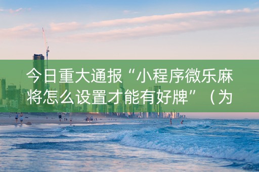 今日重大通报“小程序微乐麻将怎么设置才能有好牌”（为什么有人一直赢)