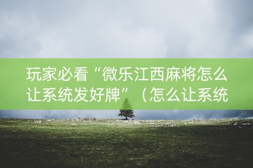 玩家必看“微乐江西麻将怎么让系统发好牌”（怎么让系统给自己好牌)