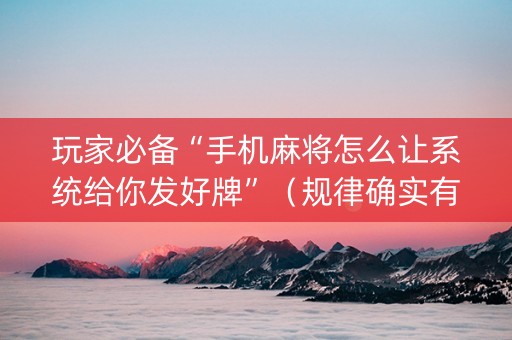 玩家必备“手机麻将怎么让系统给你发好牌”（规律确实有挂)