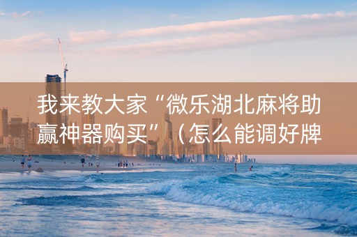 我来教大家“微乐湖北麻将助赢神器购买”（怎么能调好牌)