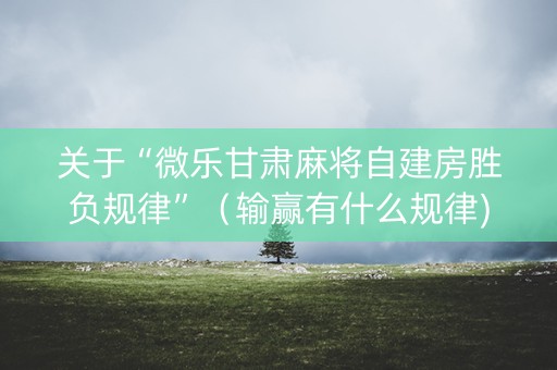 关于“微乐甘肃麻将自建房胜负规律”（输赢有什么规律)