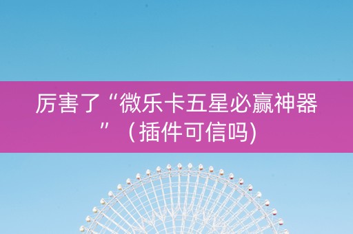 厉害了“微乐卡五星必赢神器”（插件可信吗)