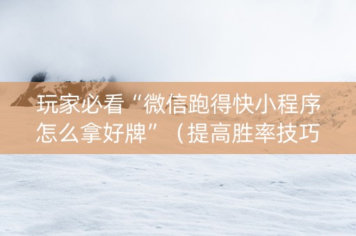 玩家必看“微信跑得快小程序怎么拿好牌”（提高胜率技巧)