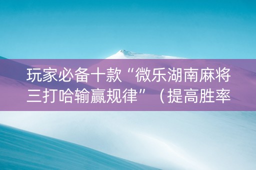 玩家必备十款“微乐湖南麻将三打哈输赢规律”（提高胜率技巧)