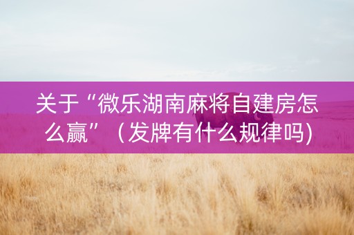 关于“微乐湖南麻将自建房怎么赢”（发牌有什么规律吗)