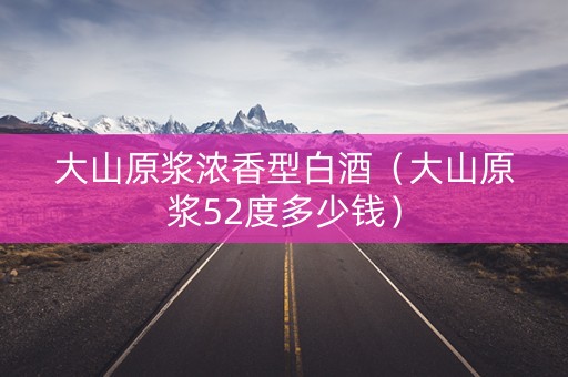 大山原浆浓香型白酒（大山原浆52度多少钱）
