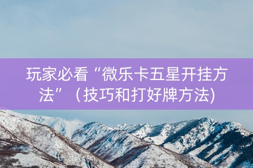 玩家必看“微乐卡五星开挂方法”（技巧和打好牌方法)
