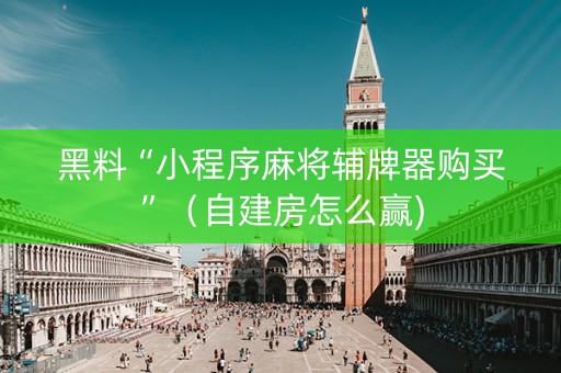 黑料“小程序麻将辅牌器购买”（自建房怎么赢)
