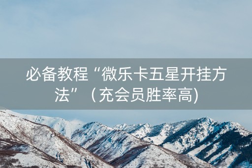 必备教程“微乐卡五星开挂方法”（充会员胜率高)