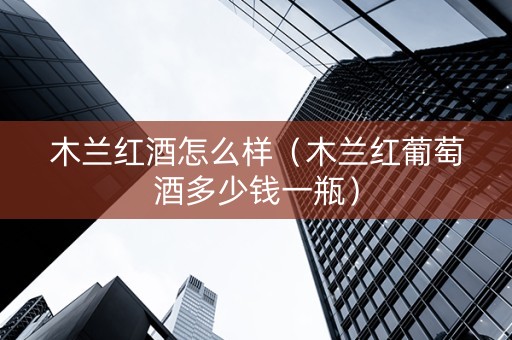 木兰红酒怎么样（木兰红葡萄酒多少钱一瓶）