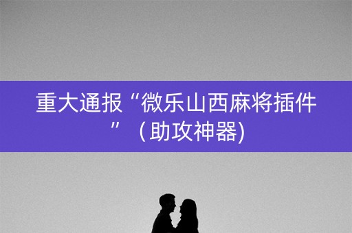 重大通报“微乐山西麻将插件”（助攻神器)