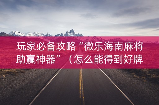 玩家必备攻略“微乐海南麻将助赢神器”（怎么能得到好牌)