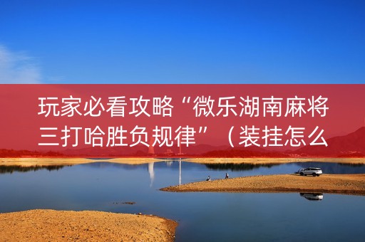 玩家必看攻略“微乐湖南麻将三打哈胜负规律”（装挂怎么安装)