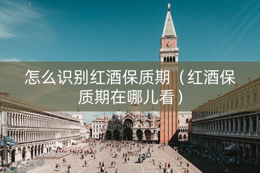 怎么识别红酒保质期（红酒保质期在哪儿看）