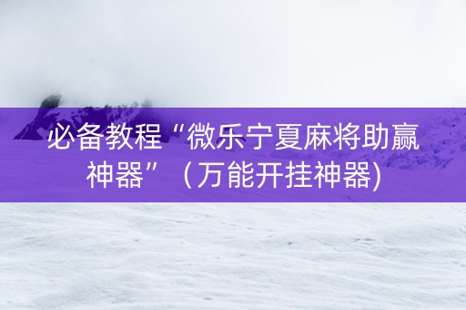 必备教程“微乐宁夏麻将助赢神器”（万能开挂神器)