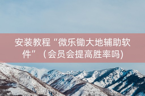 安装教程“微乐锄大地辅助软件”（会员会提高胜率吗)