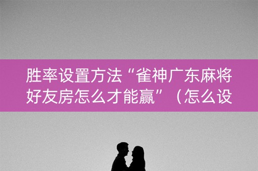 胜率设置方法“雀神广东麻将好友房怎么才能赢”（怎么设置才能赢)