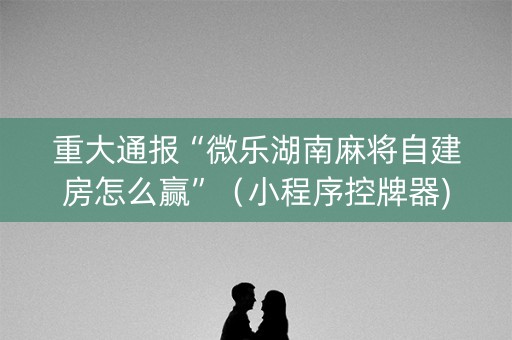 重大通报“微乐湖南麻将自建房怎么赢”（小程序控牌器)