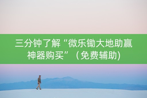 三分钟了解“微乐锄大地助赢神器购买”（免费辅助)