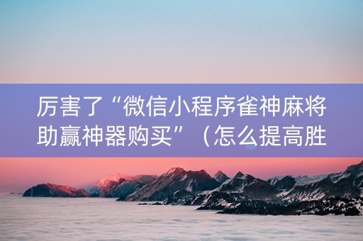 厉害了“微信小程序雀神麻将助赢神器购买”（怎么提高胜率)