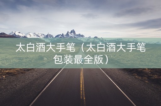 太白酒大手笔（太白酒大手笔包装最全版）