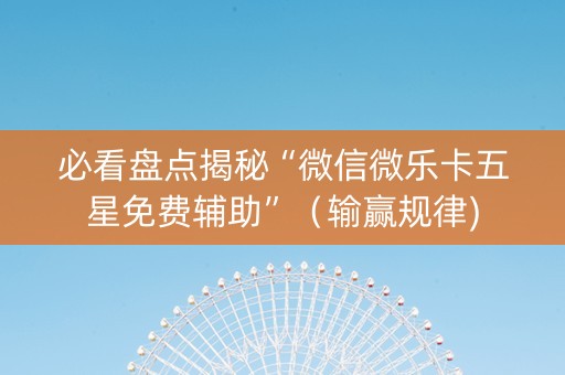 必看盘点揭秘“微信微乐卡五星免费辅助”（输赢规律)
