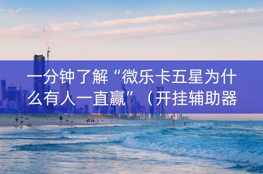 一分钟了解“微乐卡五星为什么有人一直赢”（开挂辅助器脚本)