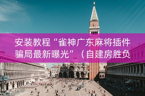 安装教程“雀神广东麻将插件骗局最新曝光”（自建房胜负规律)