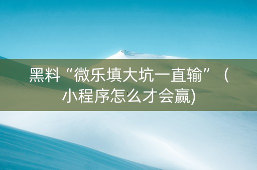 黑料“微乐填大坑一直输”（小程序怎么才会赢)