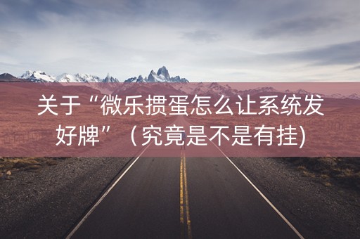 关于“微乐掼蛋怎么让系统发好牌”（究竟是不是有挂)