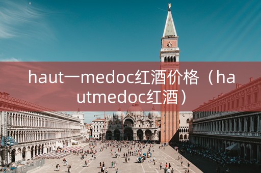 haut一medoc红酒价格（hautmedoc红酒）