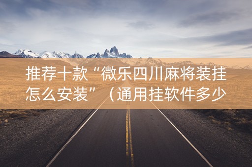 推荐十款“微乐四川麻将装挂怎么安装”（通用挂软件多少钱)