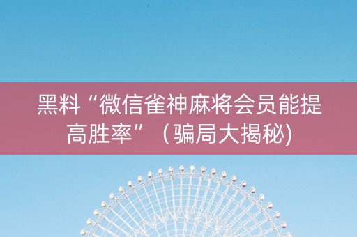 黑料“微信雀神麻将会员能提高胜率”（骗局大揭秘)