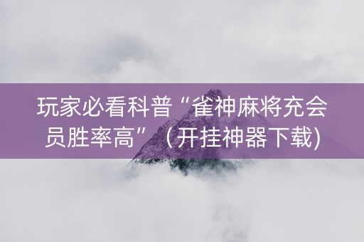 玩家必看科普“雀神麻将充会员胜率高”（开挂神器下载)