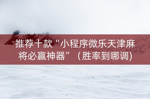 推荐十款“小程序微乐天津麻将必赢神器”（胜率到哪调)
