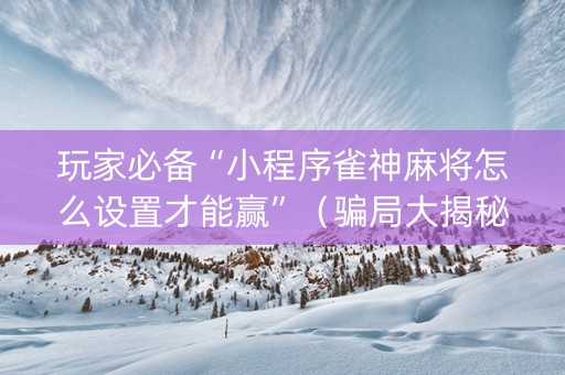 玩家必备“小程序雀神麻将怎么设置才能赢”（骗局大揭秘)