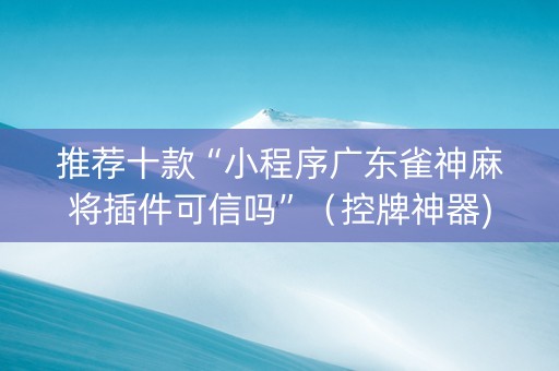 推荐十款“小程序广东雀神麻将插件可信吗”（控牌神器)